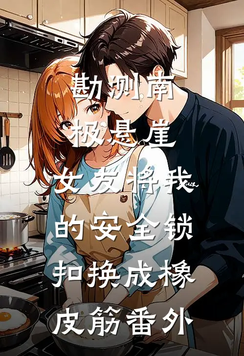 勘测南极悬崖，女友将我的安全锁扣换成橡皮筋番外