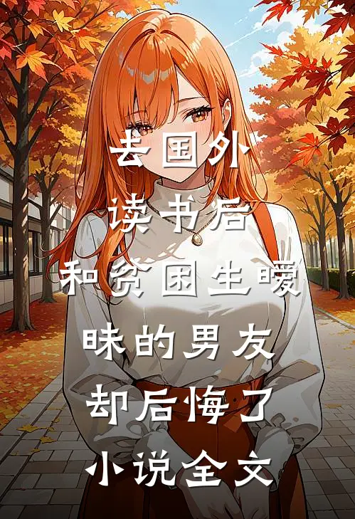去国外读书后，和贫困生暧昧的男友却后悔了小说全文
