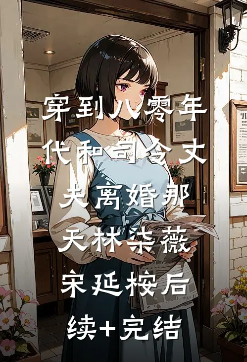 穿到八零年代和司令丈夫离婚那天林柒薇宋延桉后续+完结