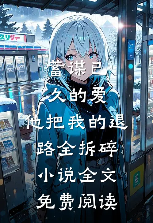 蓄谋已久的爱，他把我的退路全拆碎小说全文免费阅读