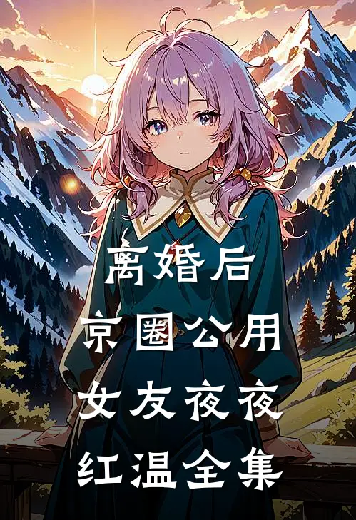 离婚后，京圈公用女友夜夜红温全集