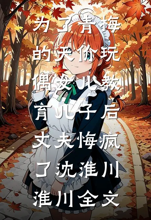 为了青梅的天价玩偶女儿教育儿子后，丈夫悔疯了沈淮川淮川全文