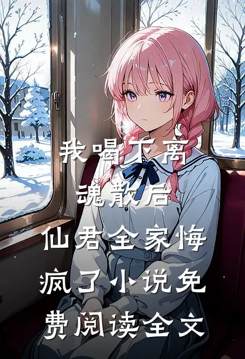 我喝下离魂散后，仙君全家悔疯了小说免费阅读全文
