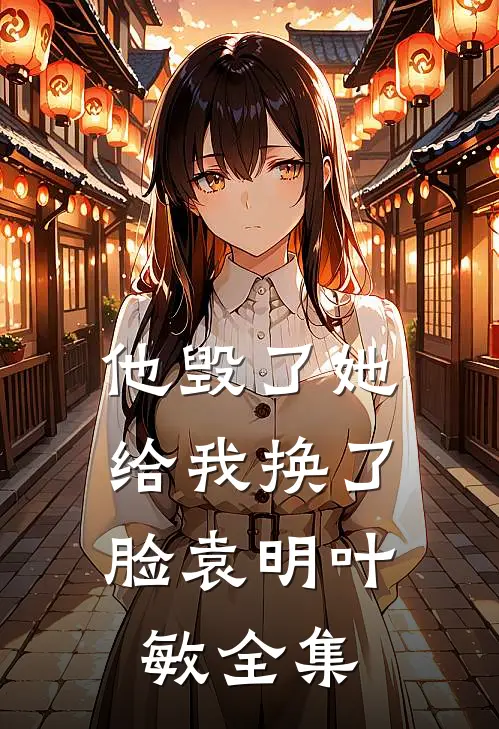 他毁了她，给我换了脸袁明叶敏全集