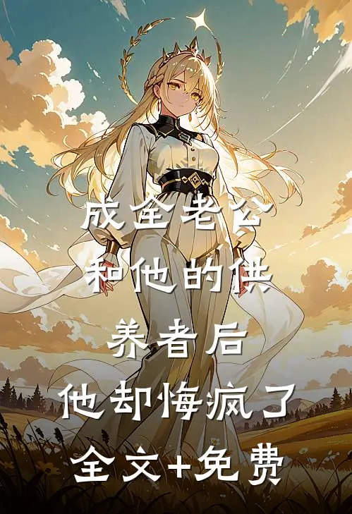 成全老公和他的供养者后，他却悔疯了全文+免费
