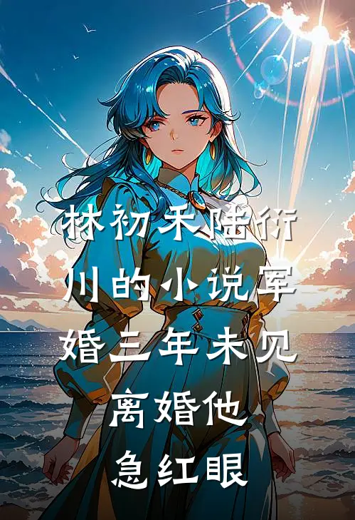 林初禾陆衍川的小说军婚三年未见，离婚他急红眼