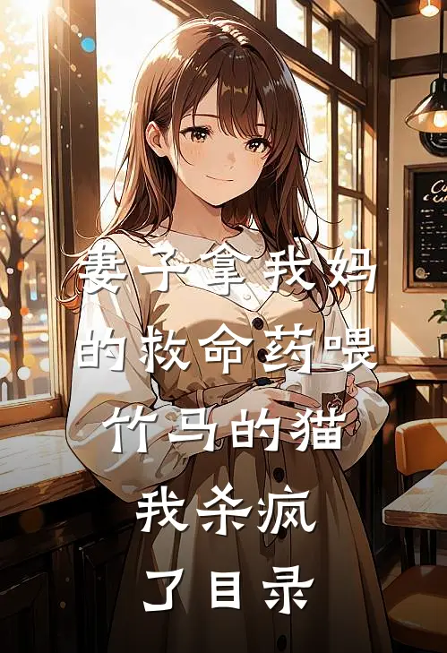妻子拿我妈的救命药喂竹马的猫，我杀疯了目录