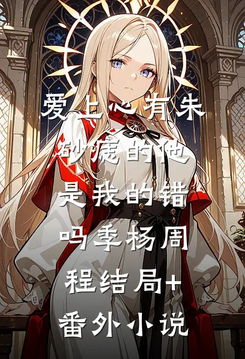 爱上心有朱砂痣的他是我的错吗季杨周程结局+番外小说
