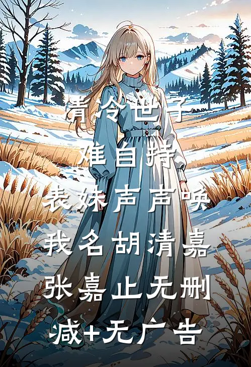 清冷世子难自持，表妹声声唤我名胡清嘉张嘉止无删减+无广告