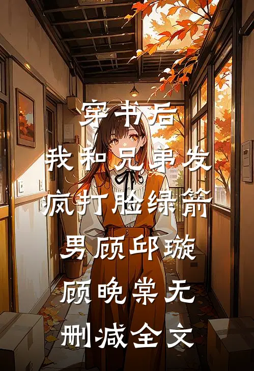 穿书后，我和兄弟发疯打脸绿箭男顾邱璇顾晚棠无删减全文