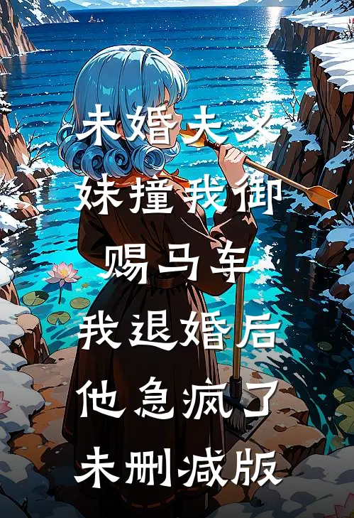 未婚夫义妹撞我御赐马车，我退婚后他急疯了未删减版