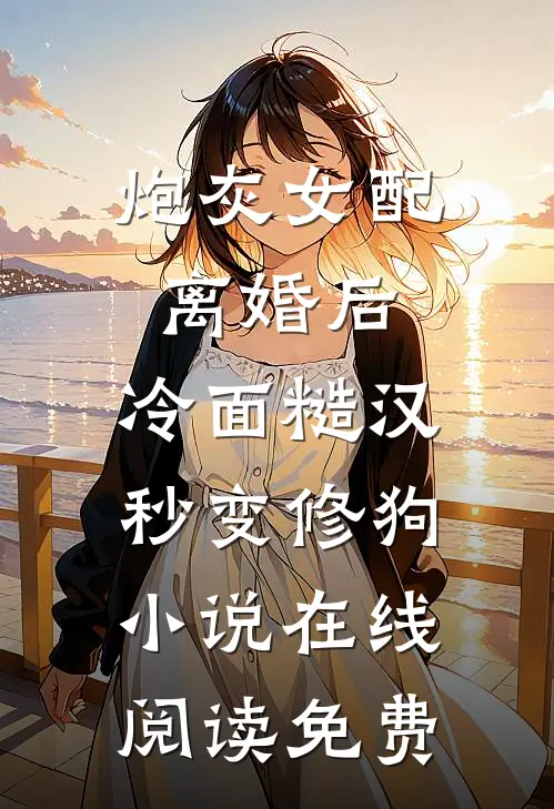 炮灰女配离婚后，冷面糙汉秒变修狗小说在线阅读免费