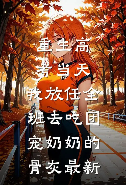重生高考当天，我放任全班去吃团宠奶奶的骨灰最新