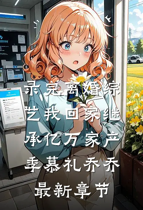 录完离婚综艺我回家继承亿万家产季慕礼乔乔最新章节