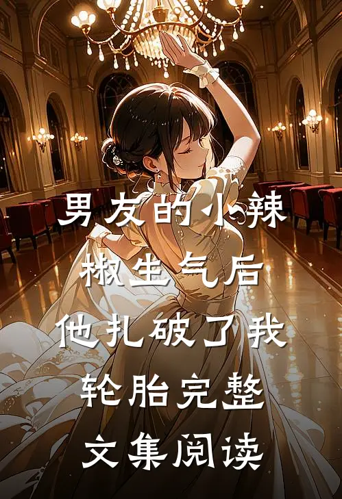 男友的小辣椒生气后，他扎破了我轮胎完整文集阅读