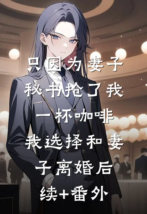 只因为妻子秘书抢了我一杯咖啡，我选择和妻子离婚后续+番外