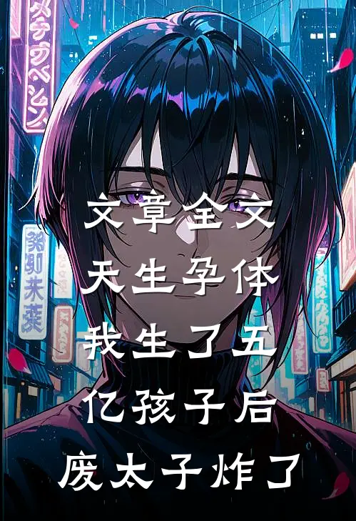 文章全文天生孕体，我生了五亿孩子后，废太子炸了