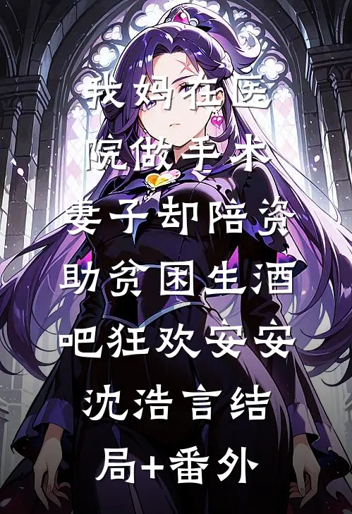 我妈在医院做手术，妻子却陪资助贫困生酒吧狂欢安安沈浩言结局+番外