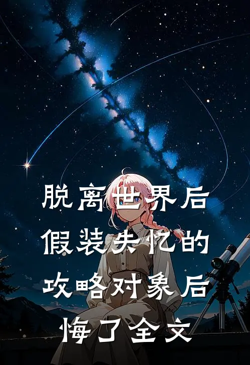 脱离世界后，假装失忆的攻略对象后悔了全文