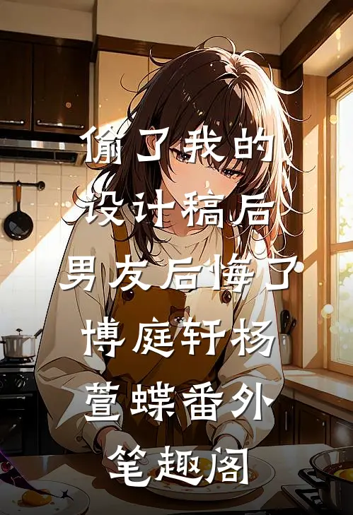 偷了我的设计稿后，男友后悔了：博庭轩杨萱蝶番外笔趣阁