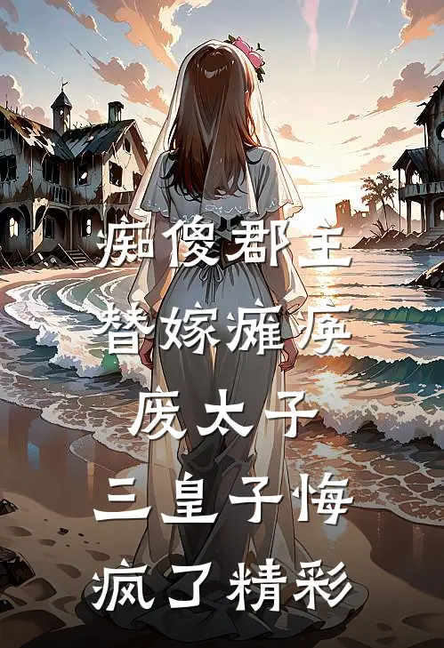 痴傻郡主替嫁瘫痪废太子，三皇子悔疯了精彩