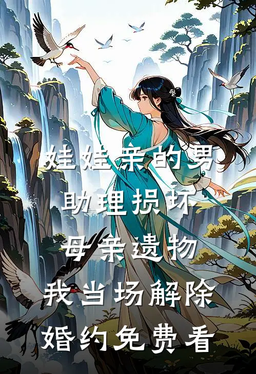 娃娃亲的男助理损坏母亲遗物，我当场解除婚约免费看
