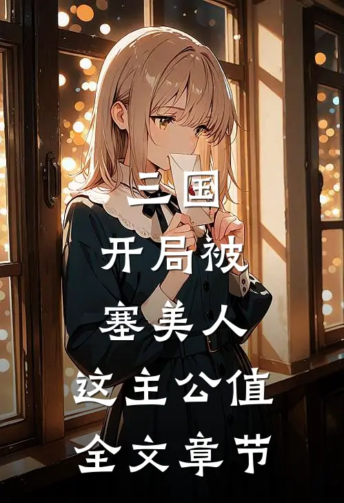 三国：开局被塞美人，这主公值全文章节