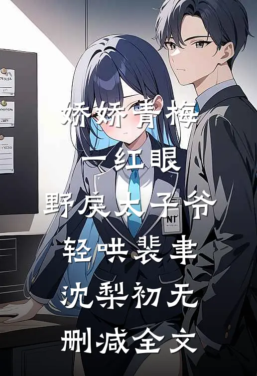 娇娇青梅一红眼，野戾太子爷轻哄裴聿沈梨初无删减全文