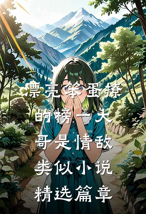 漂亮笨蛋撩的榜一大哥是情敌类似小说精选篇章