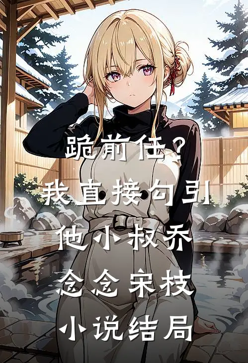 跪前任？我直接勾引他小叔乔念念宋枝小说结局