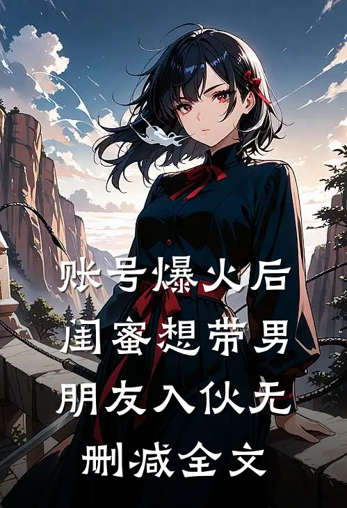 账号爆火后闺蜜想带男朋友入伙无删减全文