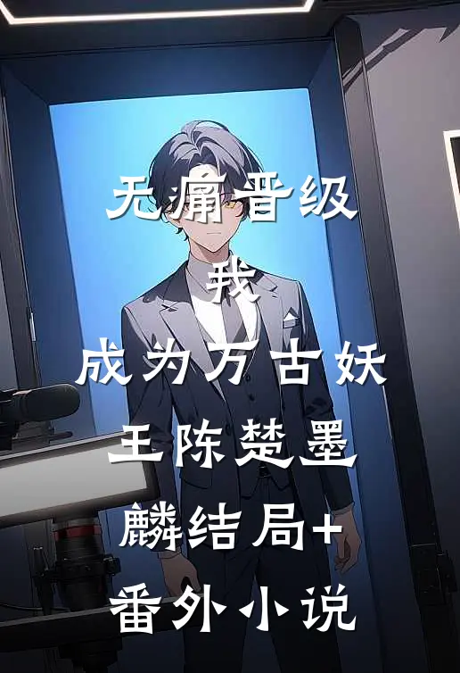 无痛晋级，我，成为万古妖王陈楚墨麟结局+番外小说