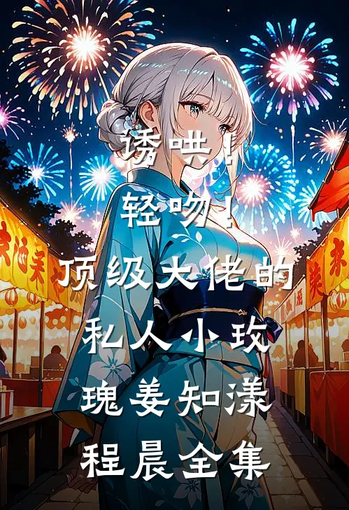 诱哄！轻吻！顶级大佬的私人小玫瑰姜知漾程晨 全集