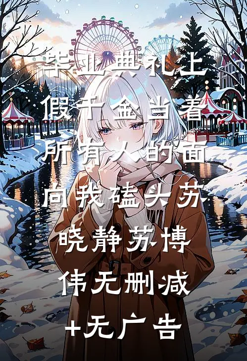 毕业典礼上，假千金当着所有人的面向我磕头苏晓静苏博伟无删减+无广告