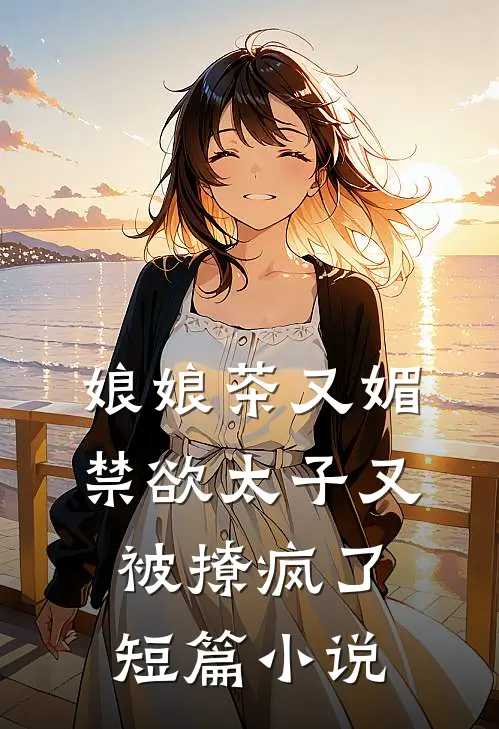 娘娘茶又媚，禁欲太子又被撩疯了短篇小说