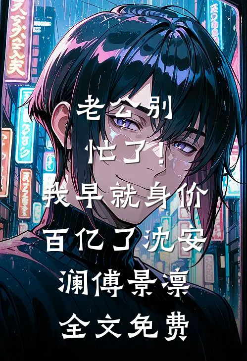 老公别忙了！我早就身价百亿了沈安澜傅景凛全文免费
