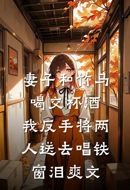 妻子和竹马喝交杯酒，我反手将两人送去唱铁窗泪爽文