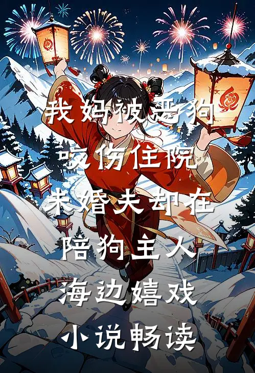 我妈被恶狗咬伤住院，未婚夫却在陪狗主人海边嬉戏小说畅读