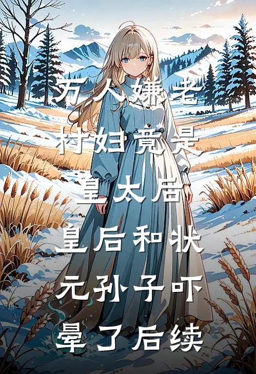 万人嫌老村妇竟是皇太后，皇后和状元孙子吓晕了后续