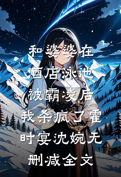 和婆婆在酒店泳池被霸凌后，我杀疯了霍时宴沈婉无删减全文