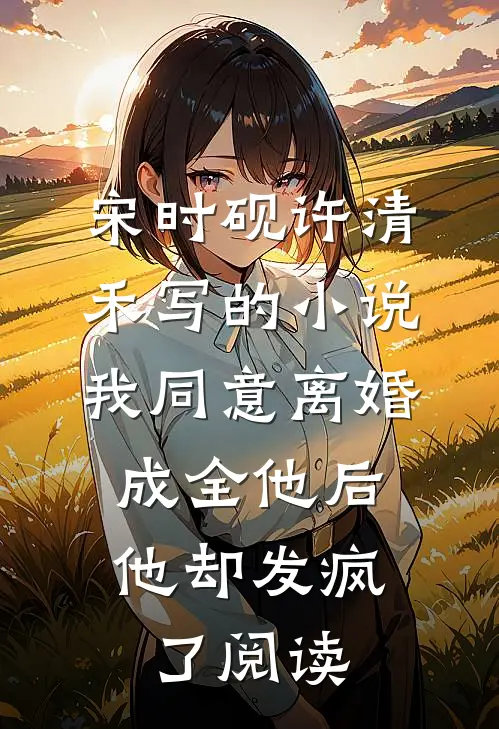宋时砚许清禾写的小说我同意离婚成全他后，他却发疯了阅读