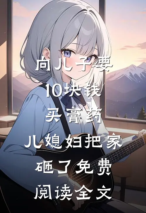 向儿子要10块钱买膏药，儿媳妇把家砸了免费阅读全文
