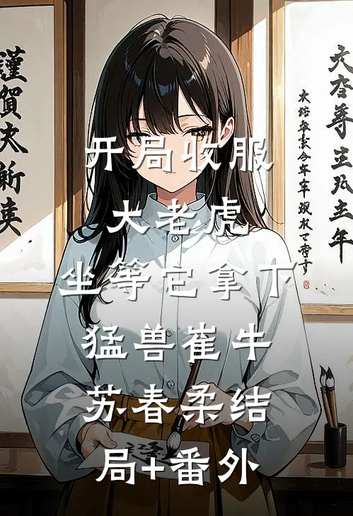 开局收服大老虎，坐等它拿下猛兽崔牛苏春柔结局+番外