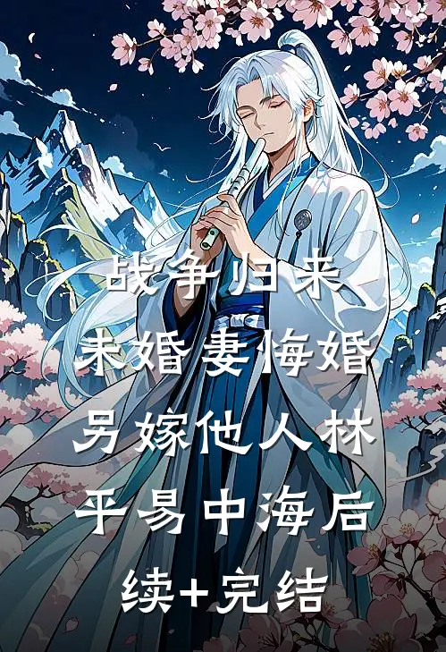 战争归来，未婚妻悔婚另嫁他人林平易中海后续+完结