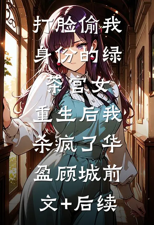 打脸偷我身份的绿茶宫女，重生后我杀疯了华盈顾城前文+后续