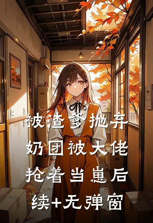 被渣爹抛弃，奶团被大佬抢着当崽后续+无弹窗