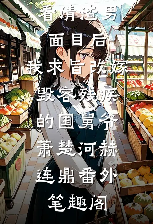 看清渣男面目后，我求旨改嫁毁容残疾的国舅爷：萧楚河赫连鼎番外笔趣阁