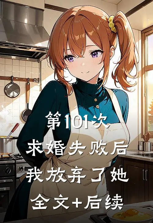 第101次求婚失败后，我放弃了她全文+后续