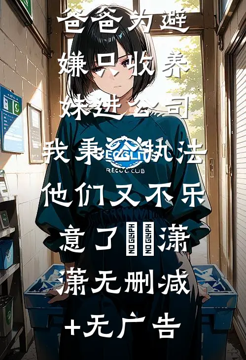 爸爸为避嫌只收养妹进公司，我秉公执法他们又不乐意了晞晞潇潇无删减+无广告