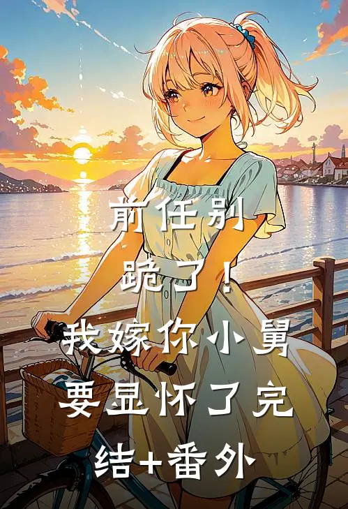 前任别跪了！我嫁你小舅要显怀了完结+番外